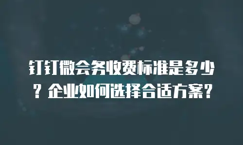 钉钉微会务收费标准是多少？企业如何选择合适方案？