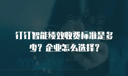 钉钉智能绩效收费标准是多少？企业怎么选择？