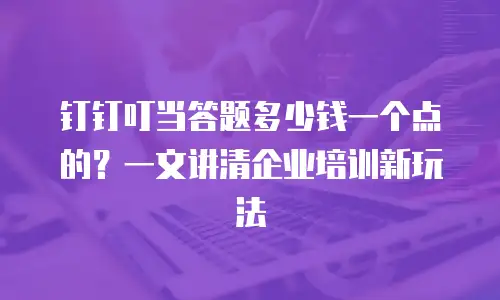 钉钉叮当答题多少钱一个点的？一文讲清企业培训新玩法