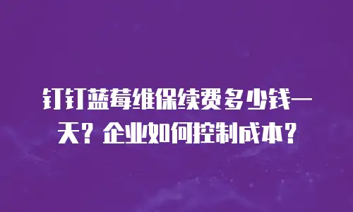 钉钉蓝莓维保续费多少钱一天？企业如何控制成本？