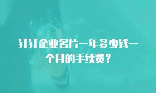 钉钉企业名片一年多少钱一个月的手续费？