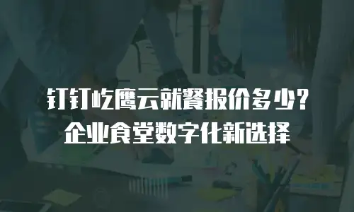 钉钉屹鹰云就餐报价多少？企业食堂数字化新选择