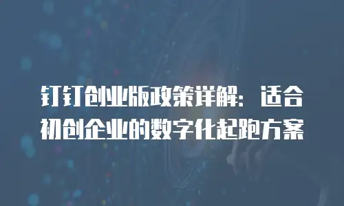 钉钉创业版政策详解：适合初创企业的数字化起跑方案
