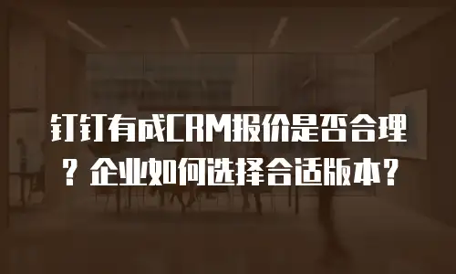 钉钉有成CRM报价是否合理？企业如何选择合适版本？