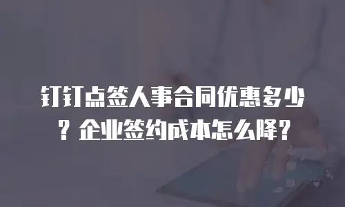 钉钉点签人事合同优惠多少？企业签约成本怎么降？