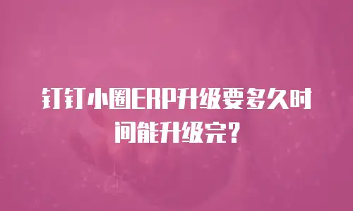 钉钉小圈ERP升级要多久时间能升级完？