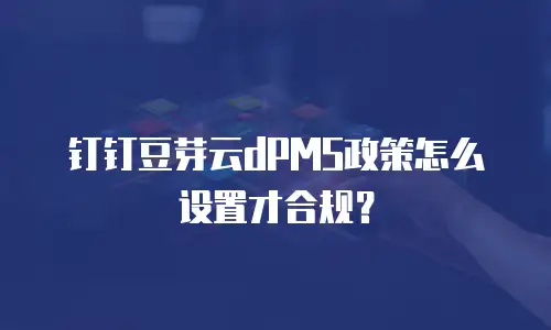 钉钉豆芽云dPMS政策怎么设置才合规？