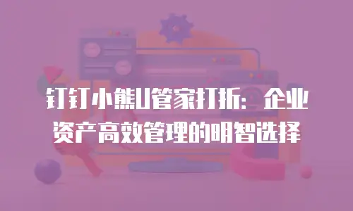 钉钉小熊U管家打折：企业资产高效管理的明智选择