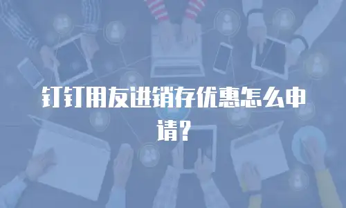 钉钉用友进销存优惠怎么申请？