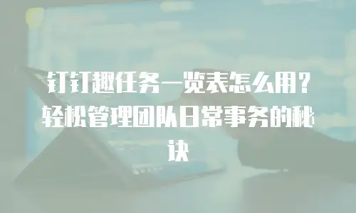 钉钉趣任务一览表怎么用？轻松管理团队日常事务的秘诀