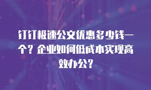 钉钉极速公文优惠多少钱一个？企业如何低成本实现高效办公？