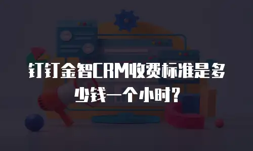 钉钉金智CRM收费标准是多少钱一个小时？