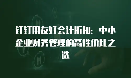 钉钉用友好会计折扣：中小企业财务管理的高性价比之选