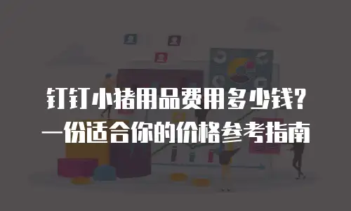 钉钉小猪用品费用多少钱？一份适合你的价格参考指南