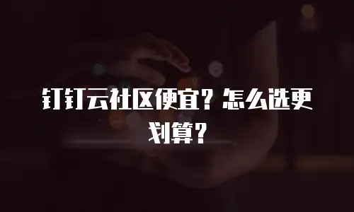 钉钉云社区便宜？怎么选更划算？