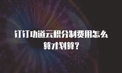钉钉功道云积分制费用怎么算才划算？