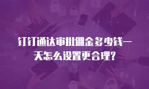 钉钉通达审批佣金多少钱一天怎么设置更合理？