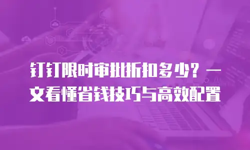 钉钉限时审批折扣多少？一文看懂省钱技巧与高效配置