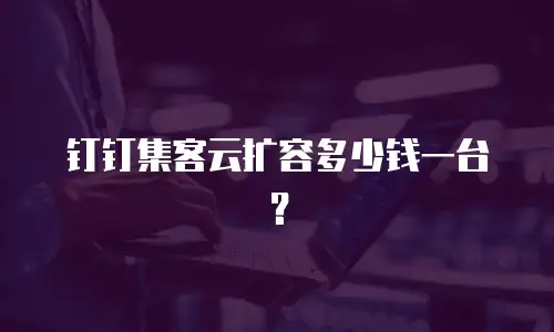 钉钉集客云扩容多少钱一台？