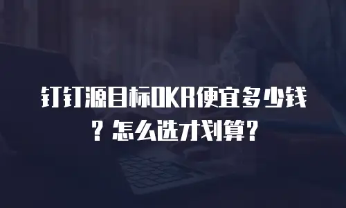 钉钉源目标OKR便宜多少钱？怎么选才划算？