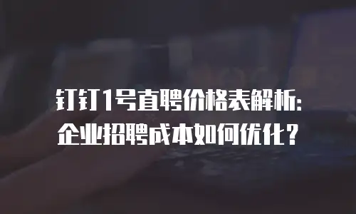 钉钉1号直聘价格表解析：企业招聘成本如何优化？