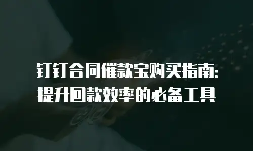 钉钉合同催款宝购买指南：提升回款效率的必备工具