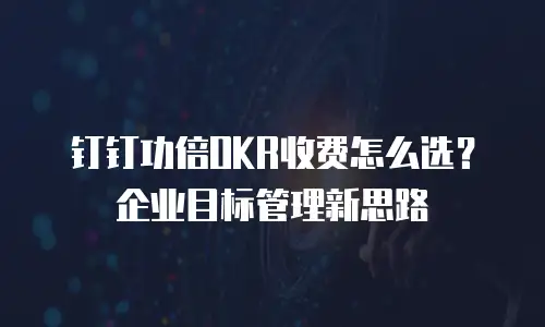 钉钉功倍OKR收费怎么选？企业目标管理新思路