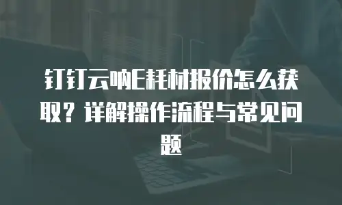 钉钉云呐E耗材报价怎么获取？详解操作流程与常见问题