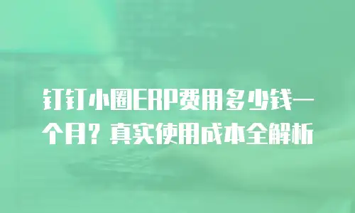 钉钉小圈ERP费用多少钱一个月？真实使用成本全解析