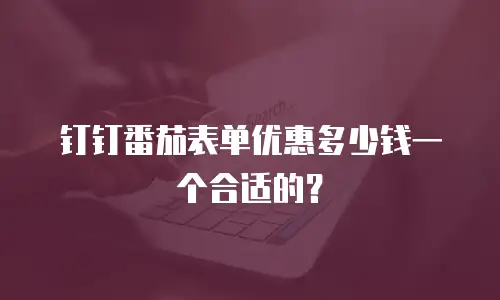 钉钉番茄表单优惠多少钱一个合适的？
