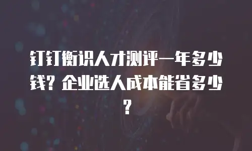 钉钉衡识人才测评一年多少钱？企业选人成本能省多少？