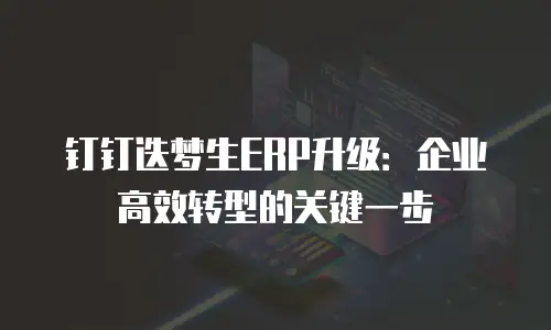 钉钉迭梦生ERP升级：企业高效转型的关键一步