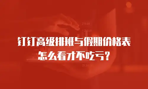 钉钉高级排班与假期价格表怎么看才不吃亏？