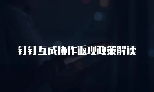 钉钉互成协作返现政策解读