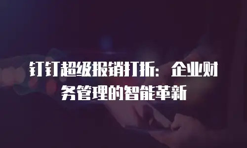 钉钉超级报销打折：企业财务管理的智能革新