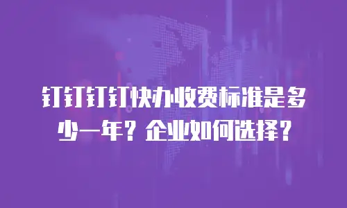 钉钉钉钉快办收费标准是多少一年？企业如何选择？
