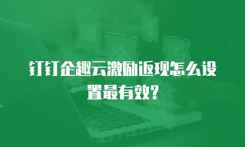 钉钉企趣云激励返现怎么设置最有效？
