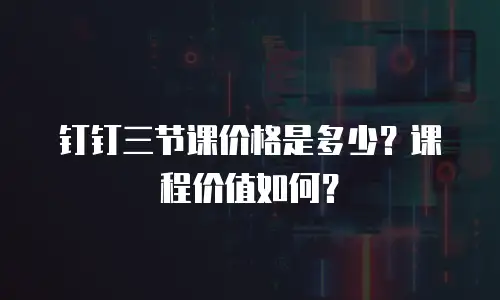 钉钉三节课价格是多少？课程价值如何？