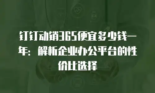 钉钉动销365便宜多少钱一年：解析企业办公平台的性价比选择