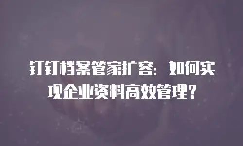 钉钉档案管家扩容：如何实现企业资料高效管理？