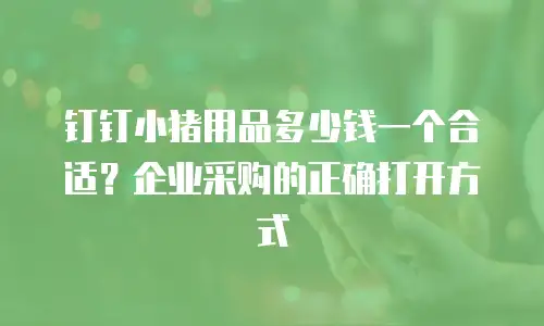 钉钉小猪用品多少钱一个合适？企业采购的正确打开方式