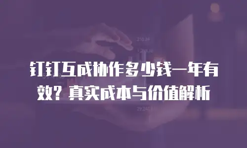 钉钉互成协作多少钱一年有效？真实成本与价值解析