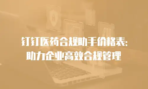 钉钉医药合规助手价格表：助力企业高效合规管理