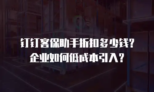 钉钉客保助手折扣多少钱？企业如何低成本引入？
