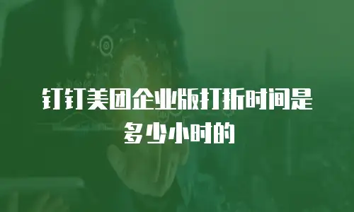 钉钉美团企业版打折时间是多少小时的
