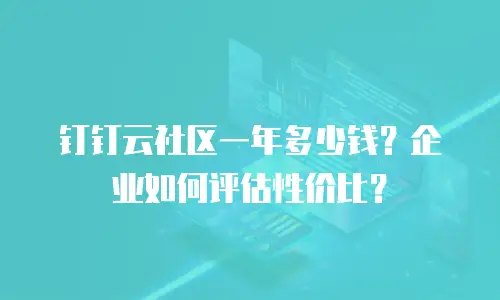 钉钉云社区一年多少钱？企业如何评估性价比？