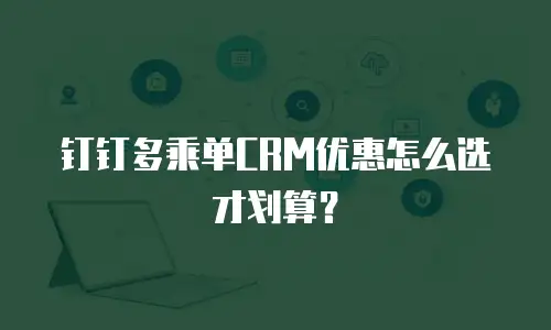 钉钉多乘单CRM优惠怎么选才划算？