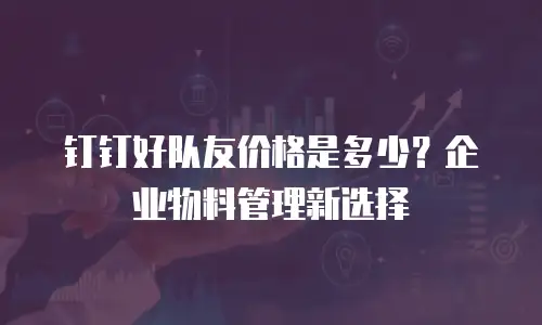 钉钉好队友价格是多少？企业物料管理新选择