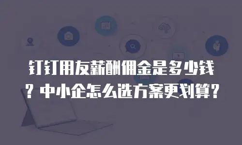 钉钉用友薪酬佣金是多少钱？中小企怎么选方案更划算？