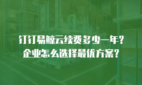 钉钉易鲸云续费多少一年？企业怎么选择最优方案？
